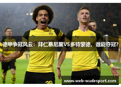 德甲争冠风云：拜仁慕尼黑VS多特蒙德，谁能夺冠？