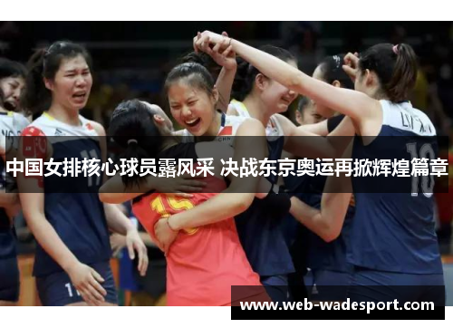 中国女排核心球员露风采 决战东京奥运再掀辉煌篇章