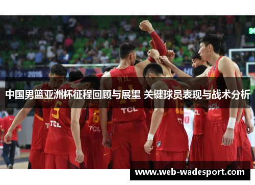 中国男篮亚洲杯征程回顾与展望 关键球员表现与战术分析