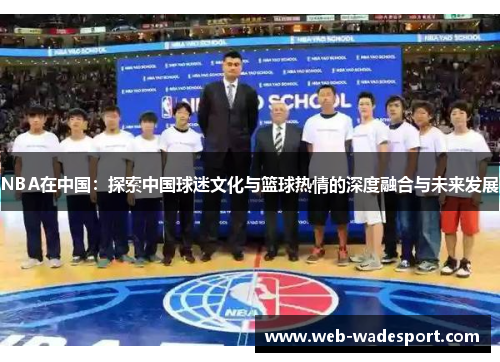NBA在中国：探索中国球迷文化与篮球热情的深度融合与未来发展