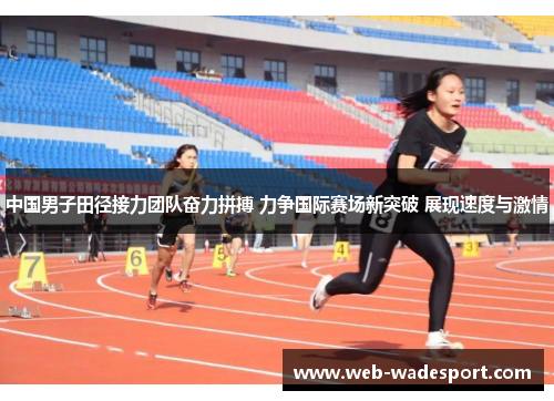 中国男子田径接力团队奋力拼搏 力争国际赛场新突破 展现速度与激情