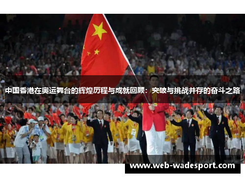 中国香港在奥运舞台的辉煌历程与成就回顾：突破与挑战并存的奋斗之路