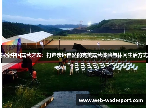 探索中国露营之家：打造亲近自然的完美露营体验与休闲生活方式